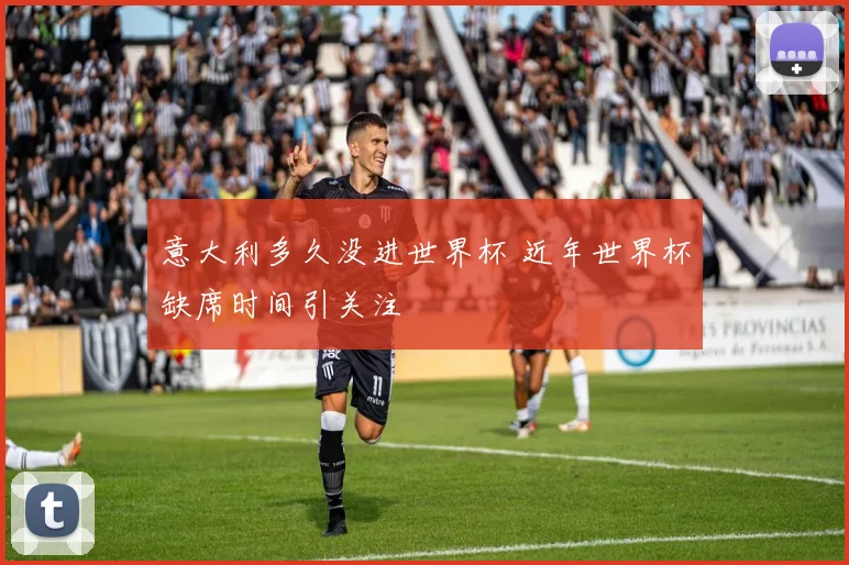 意大利多久没进世界杯 近年世界杯缺席时间引关注