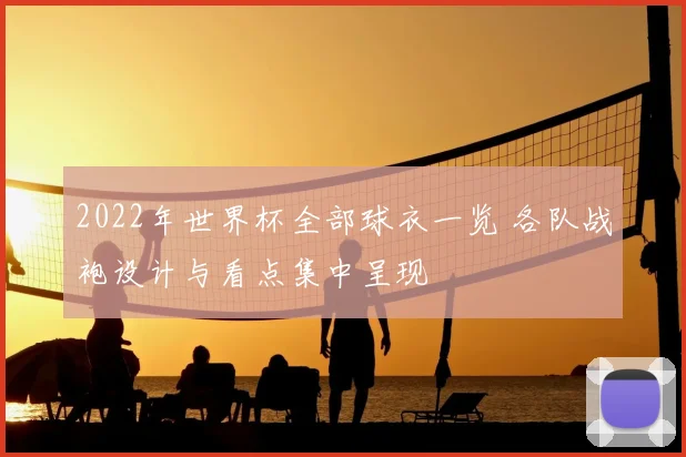 2022年世界杯全部球衣一览 各队战袍设计与看点集中呈现