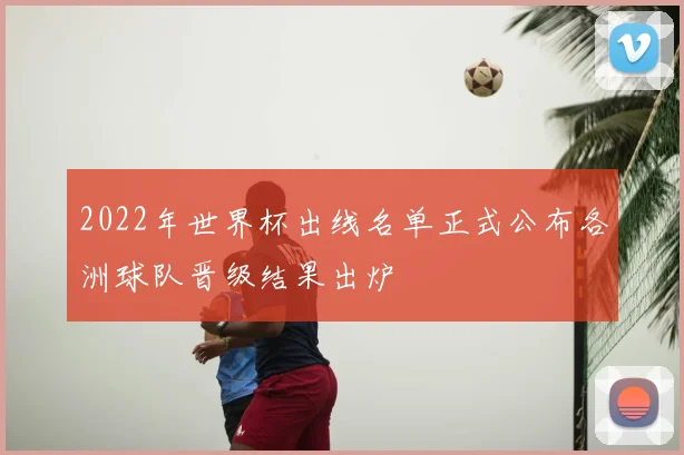 2022年世界杯出线名单正式公布各洲球队晋级结果出炉