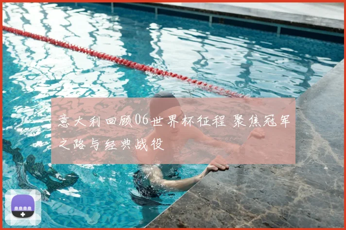 意大利回顾06世界杯征程 聚焦冠军之路与经典战役