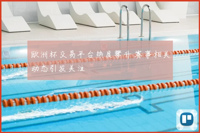 欧洲杯交易平台热度攀升 赛事相关动态引发关注