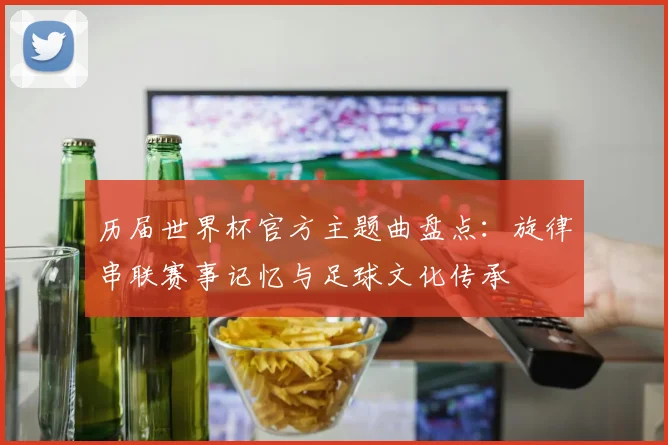 历届世界杯官方主题曲盘点：旋律串联赛事记忆与足球文化传承