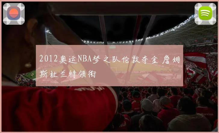 2012奥运NBA梦之队伦敦夺金 詹姆斯杜兰特领衔