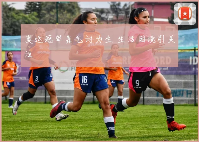 奥运冠军靠乞讨为生 生活困境引关注