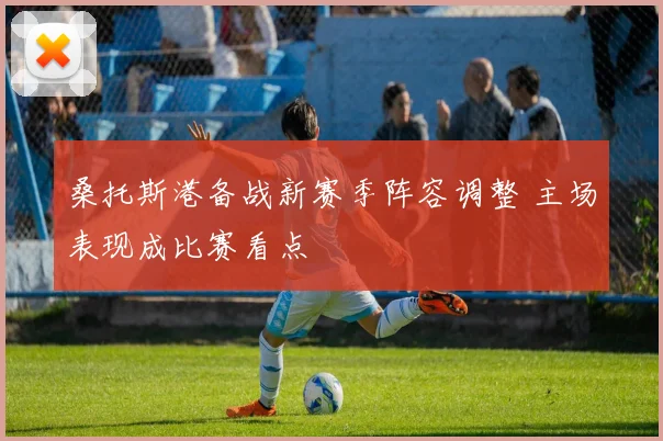 桑托斯港备战新赛季阵容调整 主场表现成比赛看点