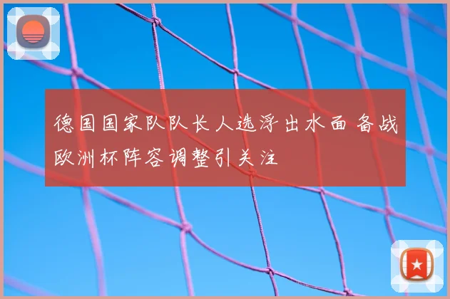 德国国家队队长人选浮出水面 备战欧洲杯阵容调整引关注