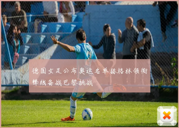 德国女足公布奥运名单赫格林领衔锋线备战巴黎挑战
