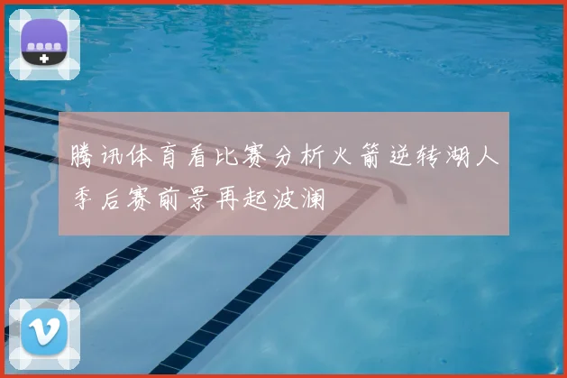 腾讯体育看比赛分析火箭逆转湖人季后赛前景再起波澜