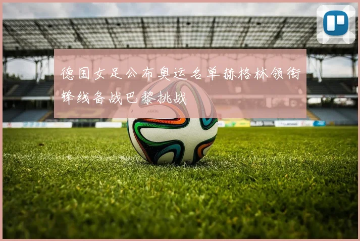 德国女足公布奥运名单赫格林领衔锋线备战巴黎挑战