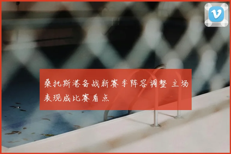 桑托斯港备战新赛季阵容调整 主场表现成比赛看点