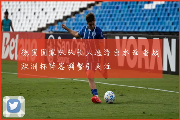 德国国家队队长人选浮出水面 备战欧洲杯阵容调整引关注